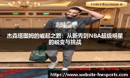 杰森塔图姆的崛起之路:从新秀到NBA超级明星的蜕变与挑战