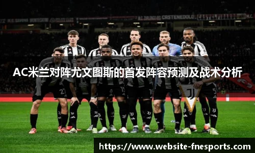 AC米兰对阵尤文图斯的首发阵容预测及战术分析