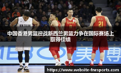 中国香港男篮迎战新西兰男篮力争在国际赛场上取得佳绩