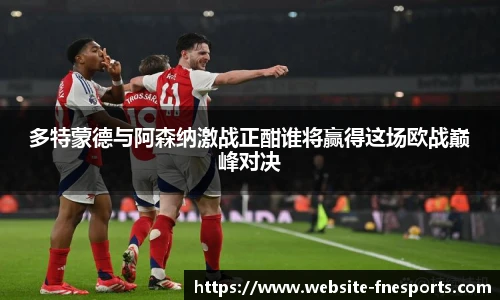 多特蒙德与阿森纳激战正酣谁将赢得这场欧战巅峰对决
