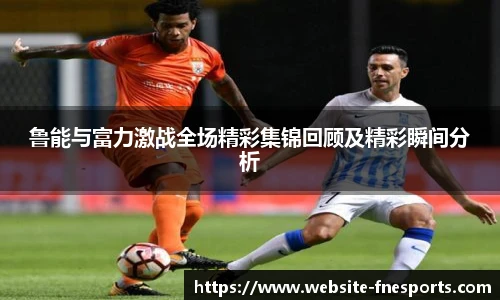 鲁能与富力激战全场精彩集锦回顾及精彩瞬间分析
