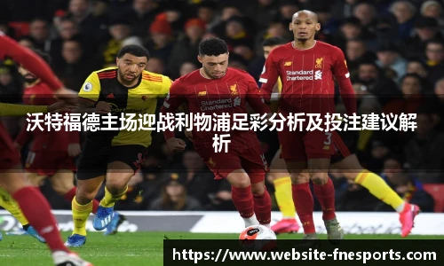 沃特福德主场迎战利物浦足彩分析及投注建议解析