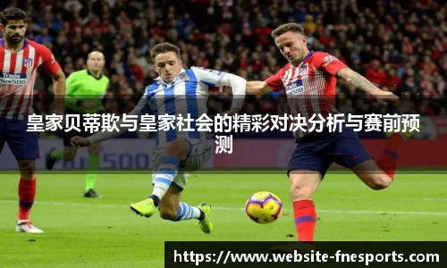 皇家贝蒂欺与皇家社会的精彩对决分析与赛前预测