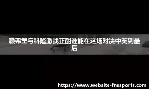 赖弗堡与科隆激战正酣谁能在这场对决中笑到最后