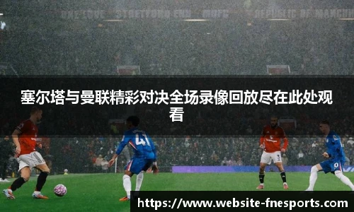 塞尔塔与曼联精彩对决全场录像回放尽在此处观看