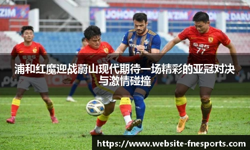 浦和红魔迎战蔚山现代期待一场精彩的亚冠对决与激情碰撞