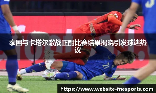 泰国与卡塔尔激战正酣比赛结果揭晓引发球迷热议