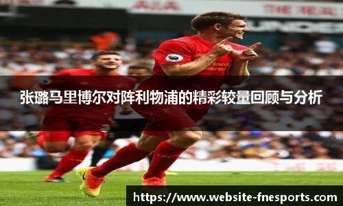 张璐马里博尔对阵利物浦的精彩较量回顾与分析