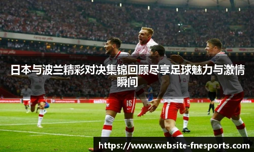 日本与波兰精彩对决集锦回顾尽享足球魅力与激情瞬间